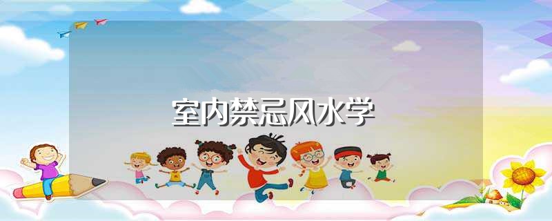 室内禁忌风水学（关于室内风水学最忌讳什么介绍）