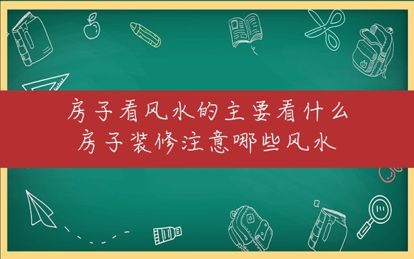 房子看风水的主要看什么,房子装修注意哪些风水 - 一测网