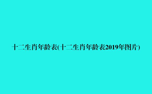 十二生肖年龄表(十二生肖年龄表2019年图片)