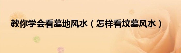 教你学会看墓地风水，怎样看坟墓风水相信很多小伙伴还不知道