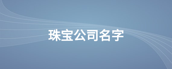 给珠宝公司起个优雅名字的朋友赶紧来看看吧