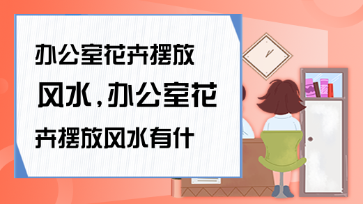 办公室花卉风水摆设摆放风水有什么讲究？有讲究