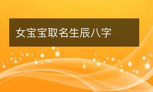 易经生辰八字取名，周易生辰八字起名馆，如何用生辰八字取名字